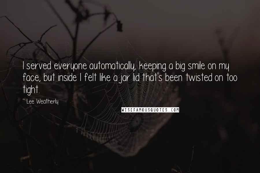 Lee Weatherly Quotes: I served everyone automatically, keeping a big smile on my face, but inside I felt like a jar lid that's been twisted on too tight.