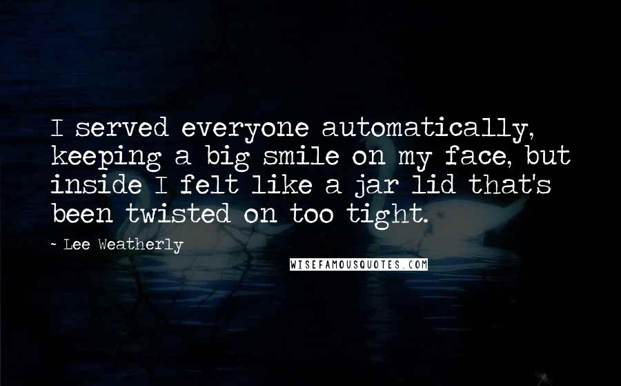 Lee Weatherly Quotes: I served everyone automatically, keeping a big smile on my face, but inside I felt like a jar lid that's been twisted on too tight.