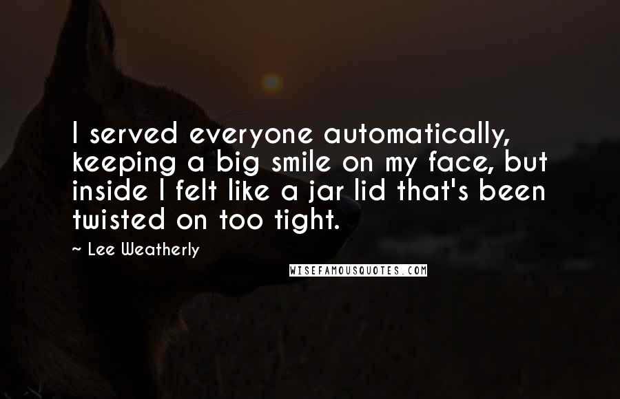 Lee Weatherly Quotes: I served everyone automatically, keeping a big smile on my face, but inside I felt like a jar lid that's been twisted on too tight.