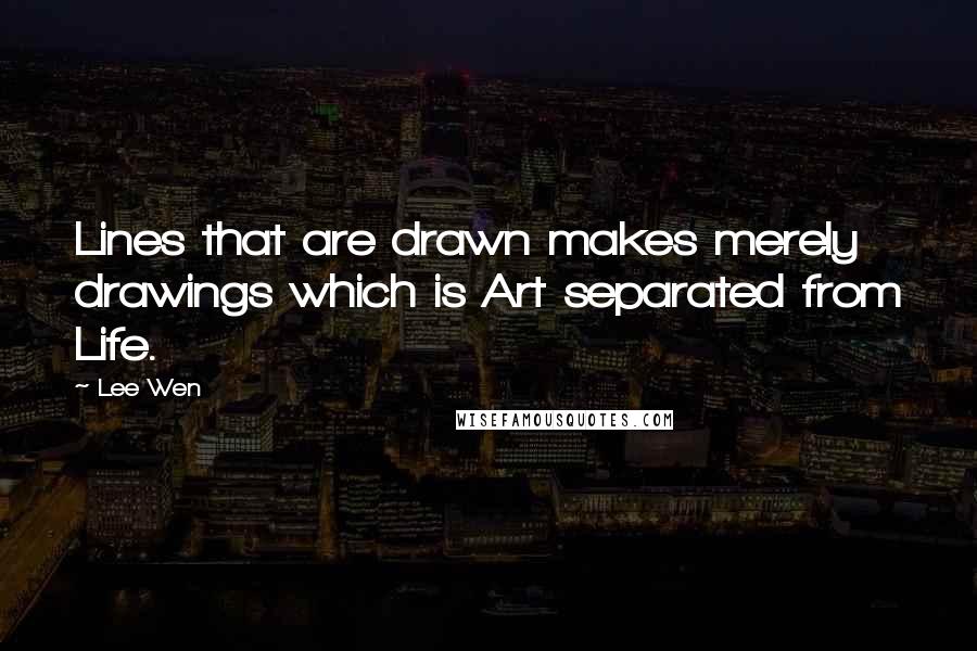 Lee Wen Quotes: Lines that are drawn makes merely drawings which is Art separated from Life.