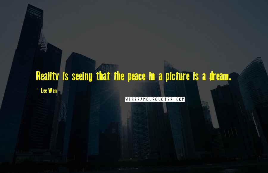 Lee Wen Quotes: Reality is seeing that the peace in a picture is a dream.