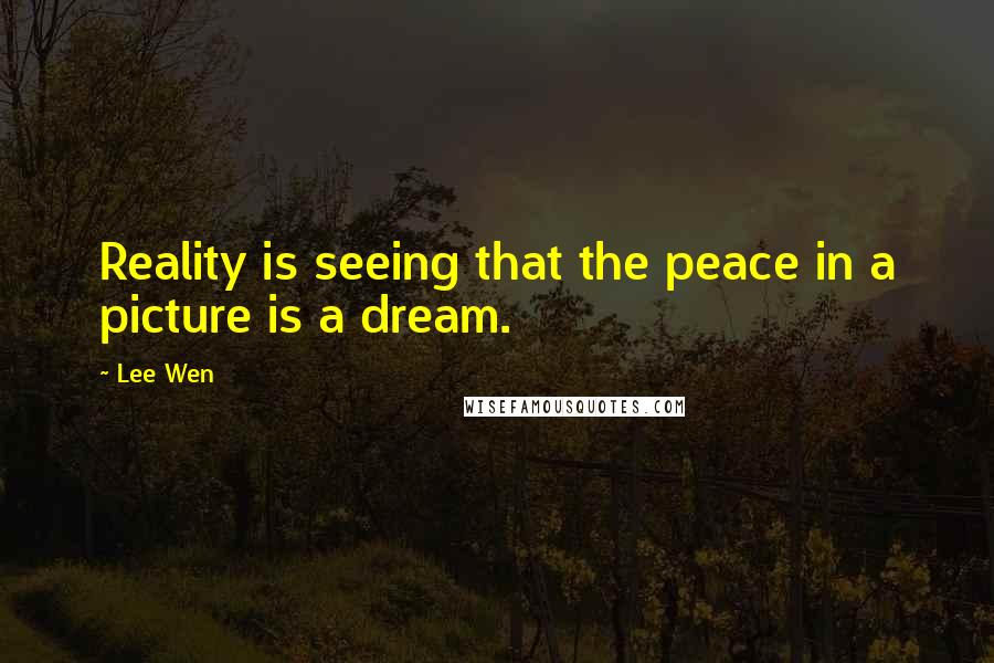 Lee Wen Quotes: Reality is seeing that the peace in a picture is a dream.