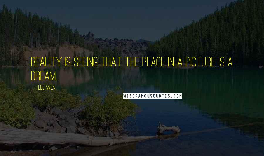 Lee Wen Quotes: Reality is seeing that the peace in a picture is a dream.