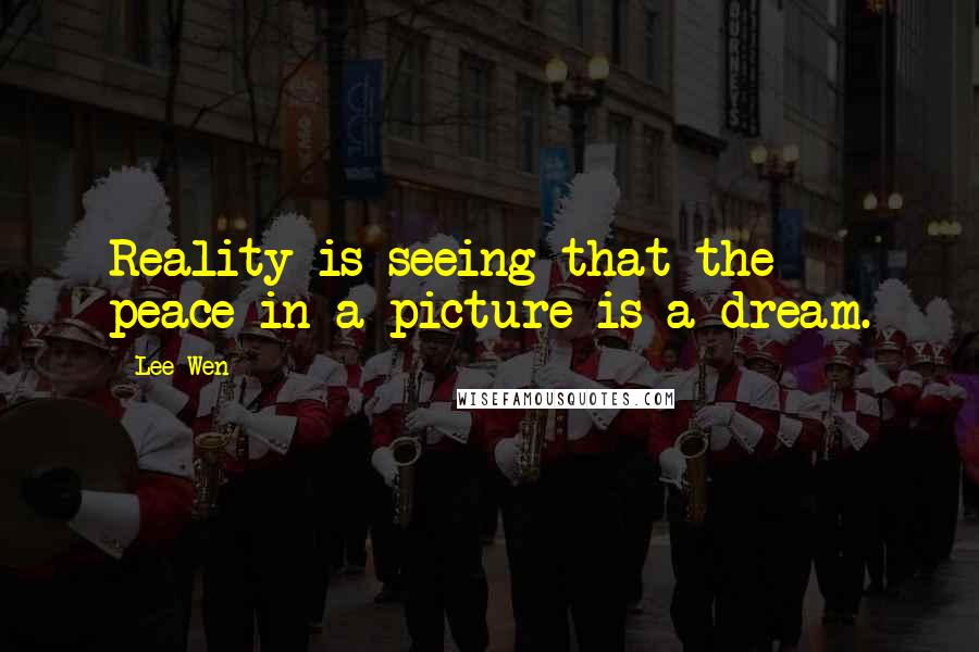 Lee Wen Quotes: Reality is seeing that the peace in a picture is a dream.