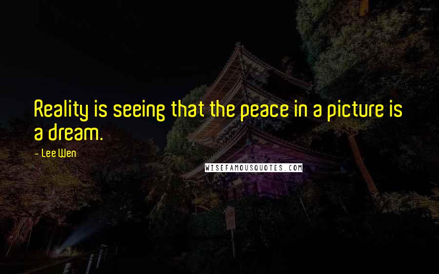 Lee Wen Quotes: Reality is seeing that the peace in a picture is a dream.