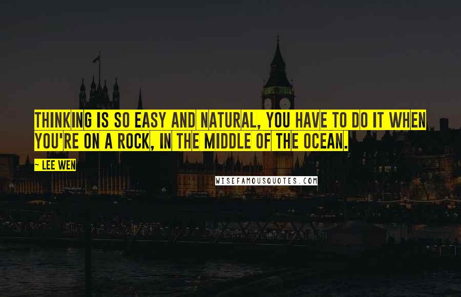 Lee Wen Quotes: Thinking is so easy and natural, you have to do it when you're on a rock, in the middle of the ocean.