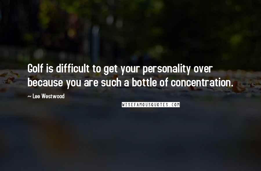 Lee Westwood Quotes: Golf is difficult to get your personality over because you are such a bottle of concentration.