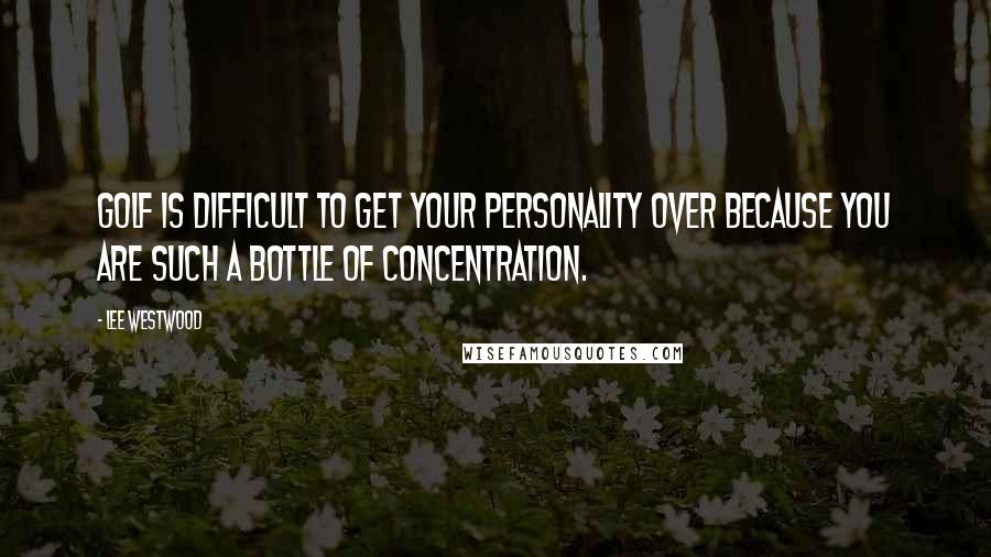 Lee Westwood Quotes: Golf is difficult to get your personality over because you are such a bottle of concentration.