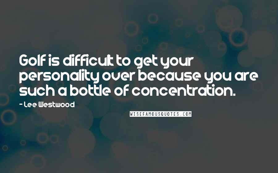 Lee Westwood Quotes: Golf is difficult to get your personality over because you are such a bottle of concentration.