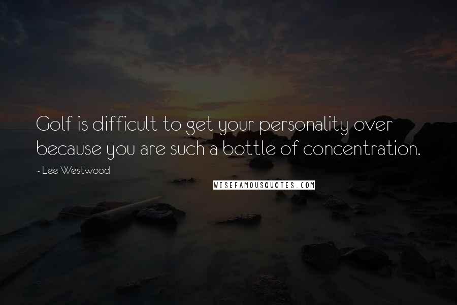 Lee Westwood Quotes: Golf is difficult to get your personality over because you are such a bottle of concentration.