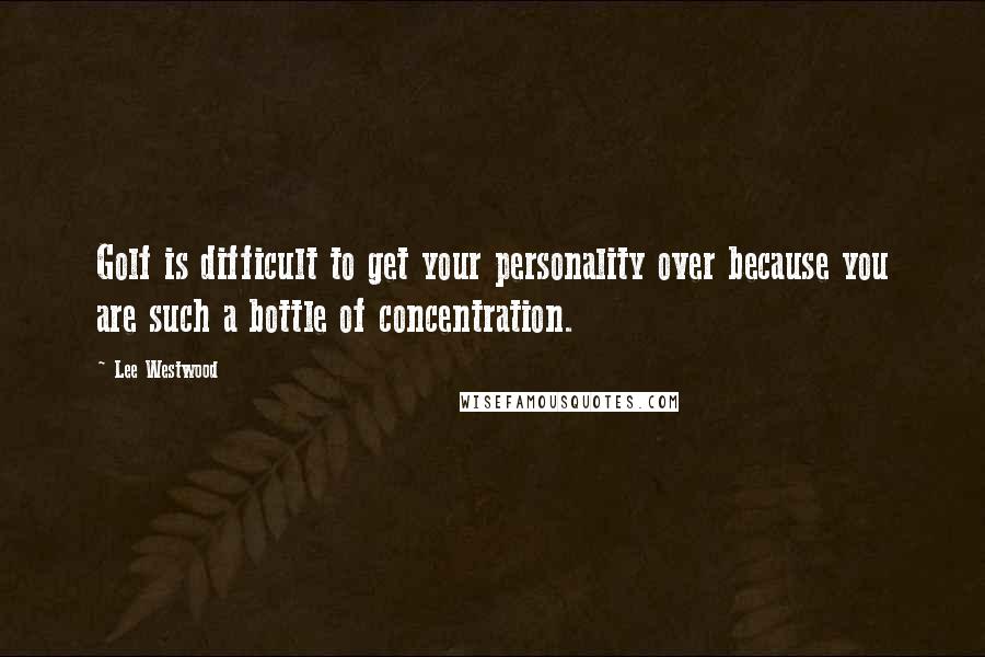 Lee Westwood Quotes: Golf is difficult to get your personality over because you are such a bottle of concentration.