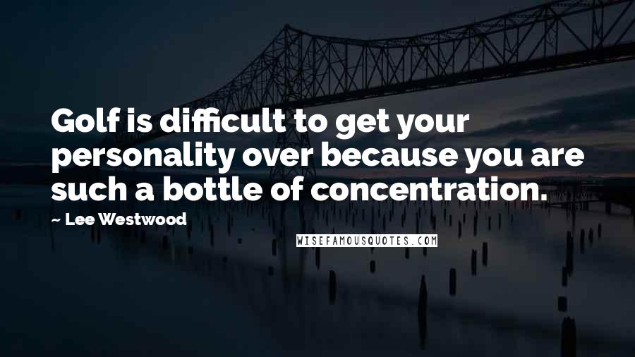 Lee Westwood Quotes: Golf is difficult to get your personality over because you are such a bottle of concentration.