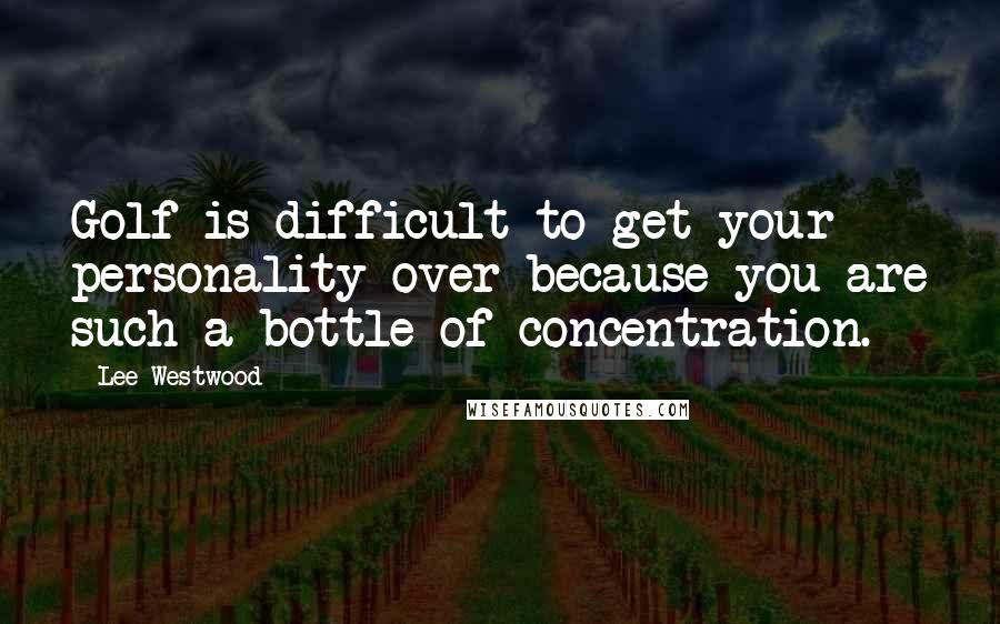 Lee Westwood Quotes: Golf is difficult to get your personality over because you are such a bottle of concentration.