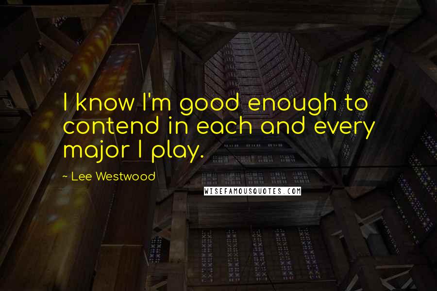 Lee Westwood Quotes: I know I'm good enough to contend in each and every major I play.