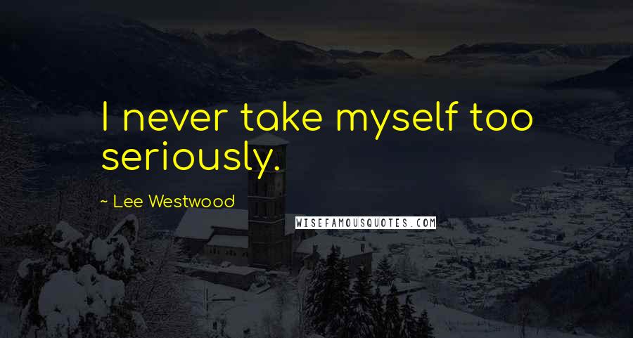 Lee Westwood Quotes: I never take myself too seriously.