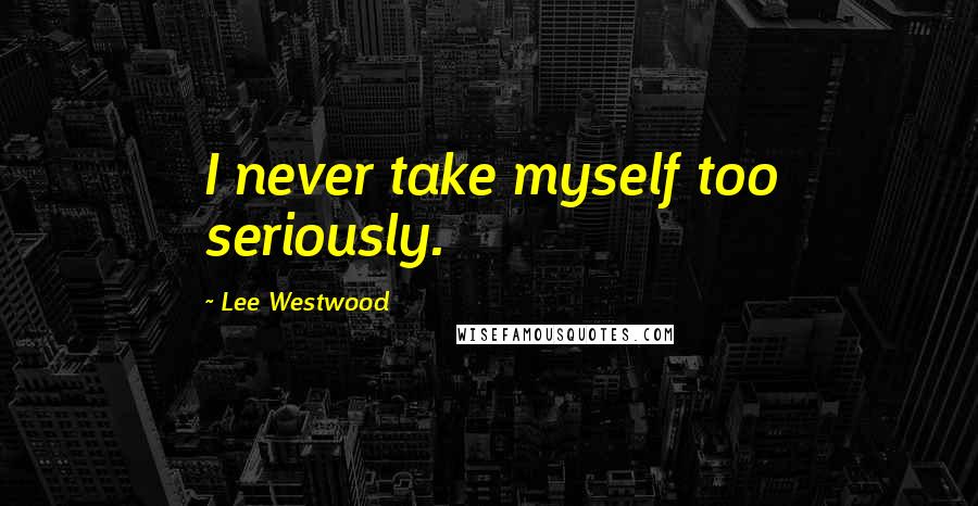 Lee Westwood Quotes: I never take myself too seriously.