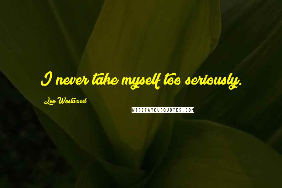 Lee Westwood Quotes: I never take myself too seriously.