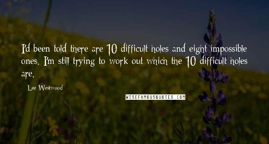 Lee Westwood Quotes: I'd been told there are 10 difficult holes and eight impossible ones. I'm still trying to work out which the 10 difficult holes are.