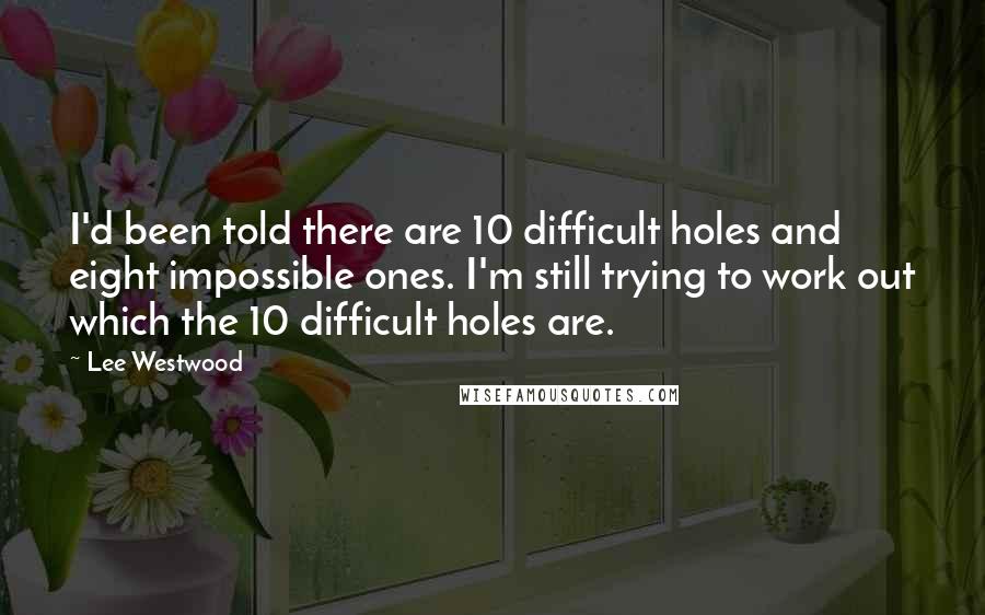 Lee Westwood Quotes: I'd been told there are 10 difficult holes and eight impossible ones. I'm still trying to work out which the 10 difficult holes are.