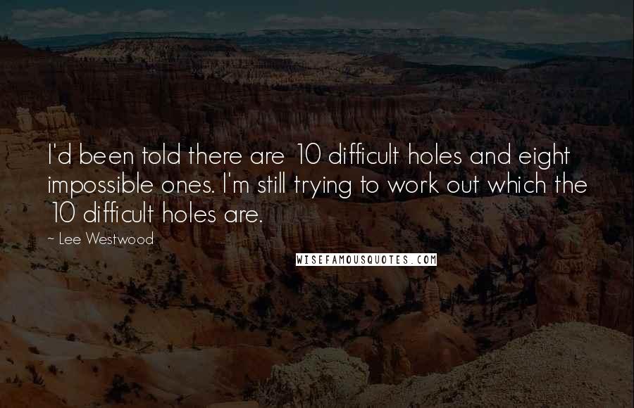 Lee Westwood Quotes: I'd been told there are 10 difficult holes and eight impossible ones. I'm still trying to work out which the 10 difficult holes are.