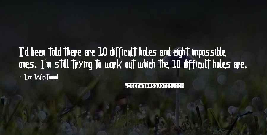 Lee Westwood Quotes: I'd been told there are 10 difficult holes and eight impossible ones. I'm still trying to work out which the 10 difficult holes are.