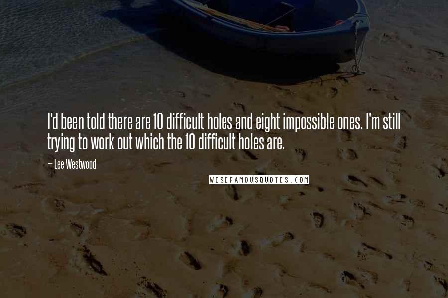 Lee Westwood Quotes: I'd been told there are 10 difficult holes and eight impossible ones. I'm still trying to work out which the 10 difficult holes are.
