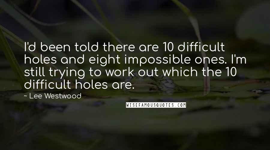 Lee Westwood Quotes: I'd been told there are 10 difficult holes and eight impossible ones. I'm still trying to work out which the 10 difficult holes are.