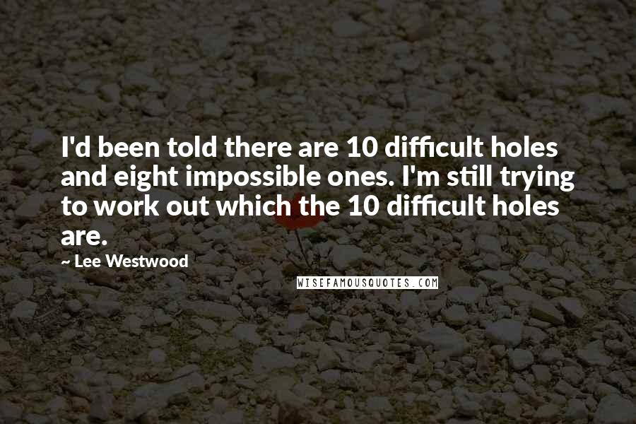 Lee Westwood Quotes: I'd been told there are 10 difficult holes and eight impossible ones. I'm still trying to work out which the 10 difficult holes are.