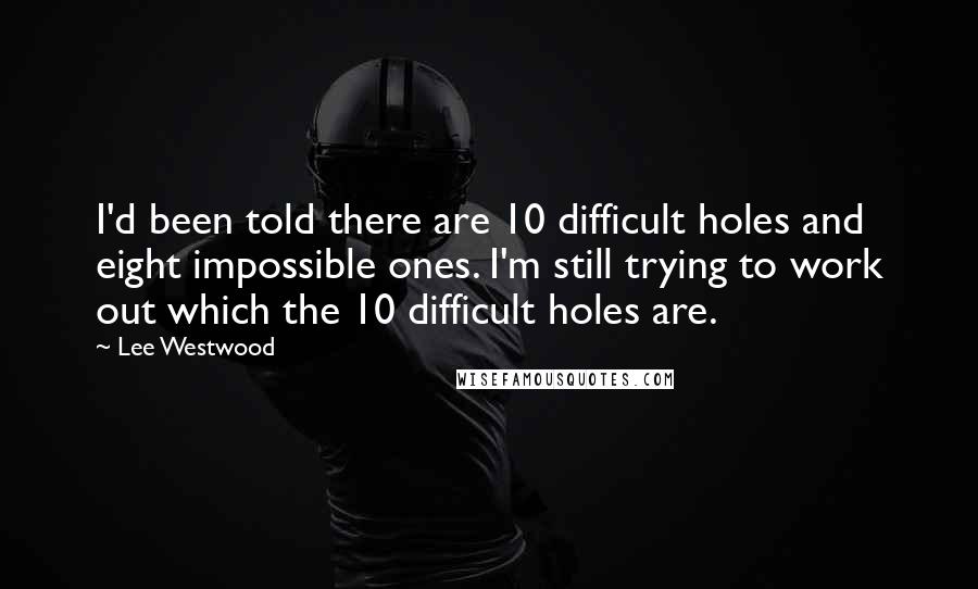 Lee Westwood Quotes: I'd been told there are 10 difficult holes and eight impossible ones. I'm still trying to work out which the 10 difficult holes are.