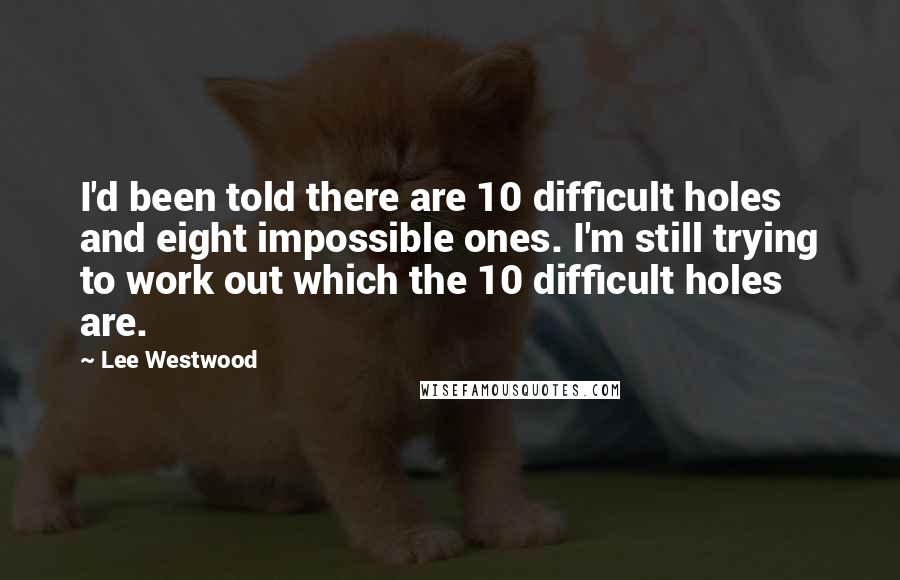 Lee Westwood Quotes: I'd been told there are 10 difficult holes and eight impossible ones. I'm still trying to work out which the 10 difficult holes are.