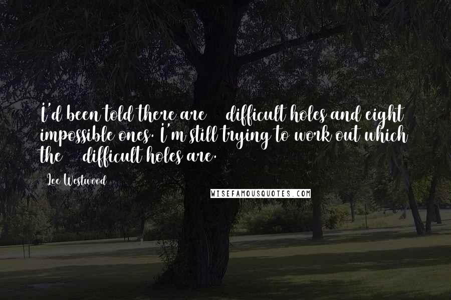Lee Westwood Quotes: I'd been told there are 10 difficult holes and eight impossible ones. I'm still trying to work out which the 10 difficult holes are.