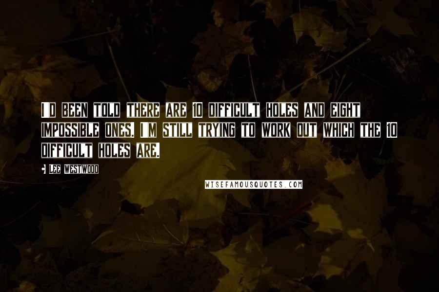 Lee Westwood Quotes: I'd been told there are 10 difficult holes and eight impossible ones. I'm still trying to work out which the 10 difficult holes are.