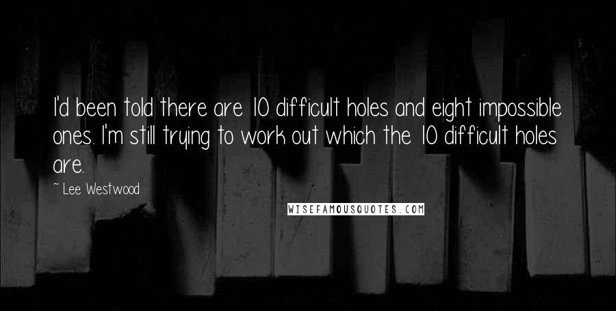 Lee Westwood Quotes: I'd been told there are 10 difficult holes and eight impossible ones. I'm still trying to work out which the 10 difficult holes are.