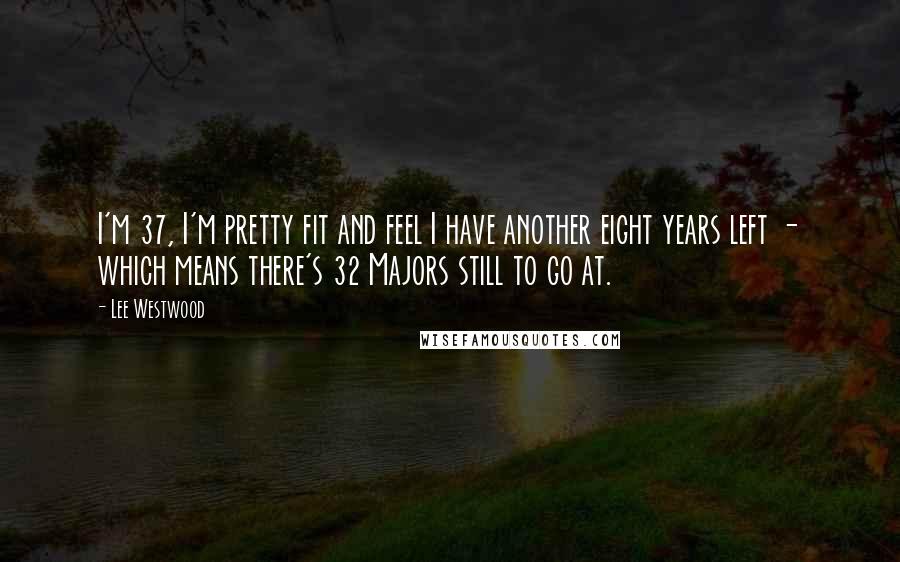 Lee Westwood Quotes: I'm 37, I'm pretty fit and feel I have another eight years left - which means there's 32 Majors still to go at.