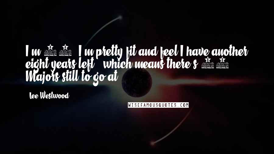 Lee Westwood Quotes: I'm 37, I'm pretty fit and feel I have another eight years left - which means there's 32 Majors still to go at.