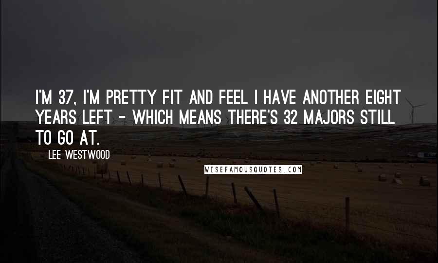 Lee Westwood Quotes: I'm 37, I'm pretty fit and feel I have another eight years left - which means there's 32 Majors still to go at.