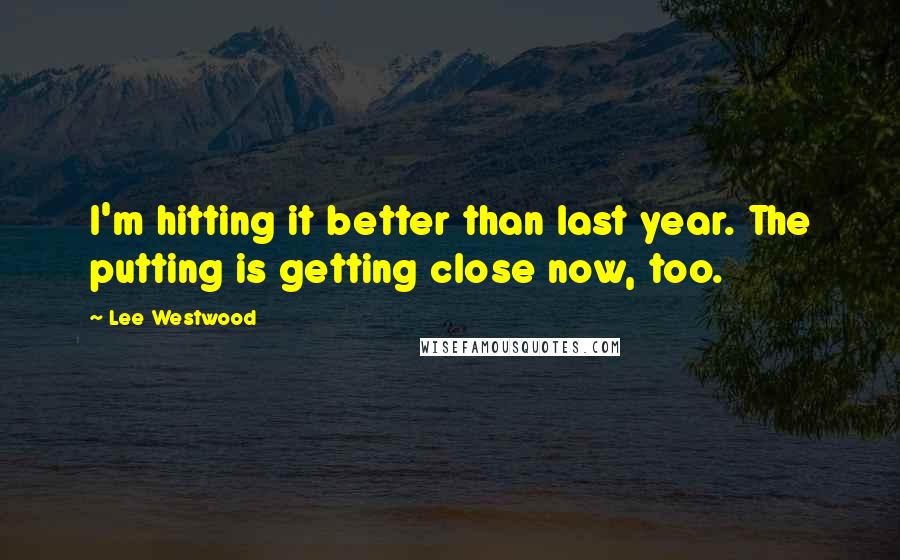 Lee Westwood Quotes: I'm hitting it better than last year. The putting is getting close now, too.