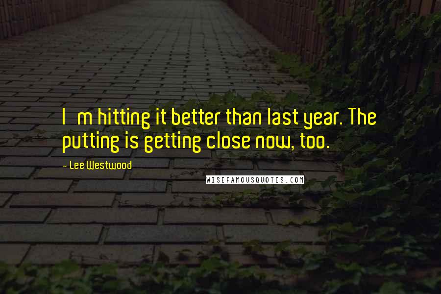 Lee Westwood Quotes: I'm hitting it better than last year. The putting is getting close now, too.