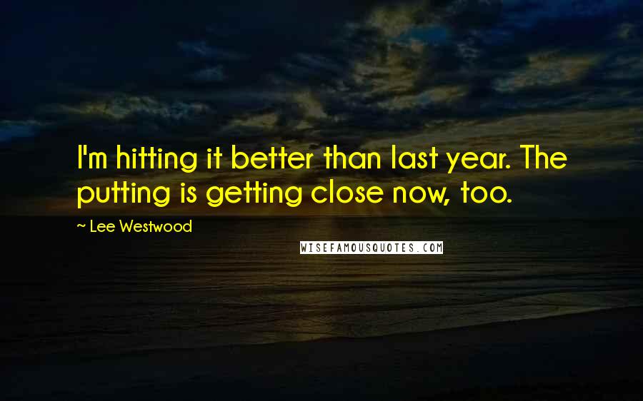 Lee Westwood Quotes: I'm hitting it better than last year. The putting is getting close now, too.