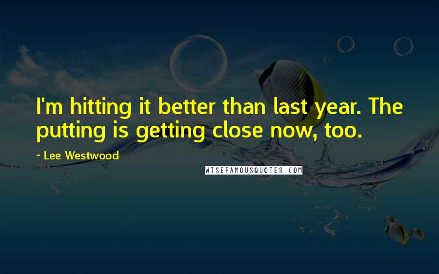 Lee Westwood Quotes: I'm hitting it better than last year. The putting is getting close now, too.