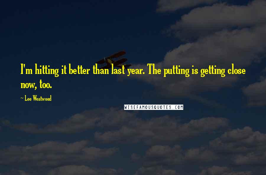 Lee Westwood Quotes: I'm hitting it better than last year. The putting is getting close now, too.