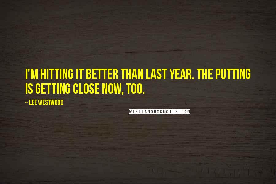 Lee Westwood Quotes: I'm hitting it better than last year. The putting is getting close now, too.