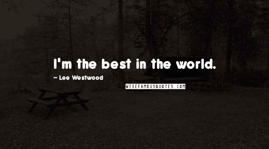 Lee Westwood Quotes: I'm the best in the world.