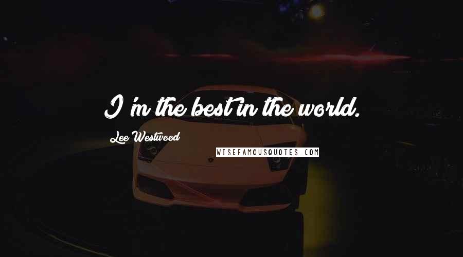 Lee Westwood Quotes: I'm the best in the world.