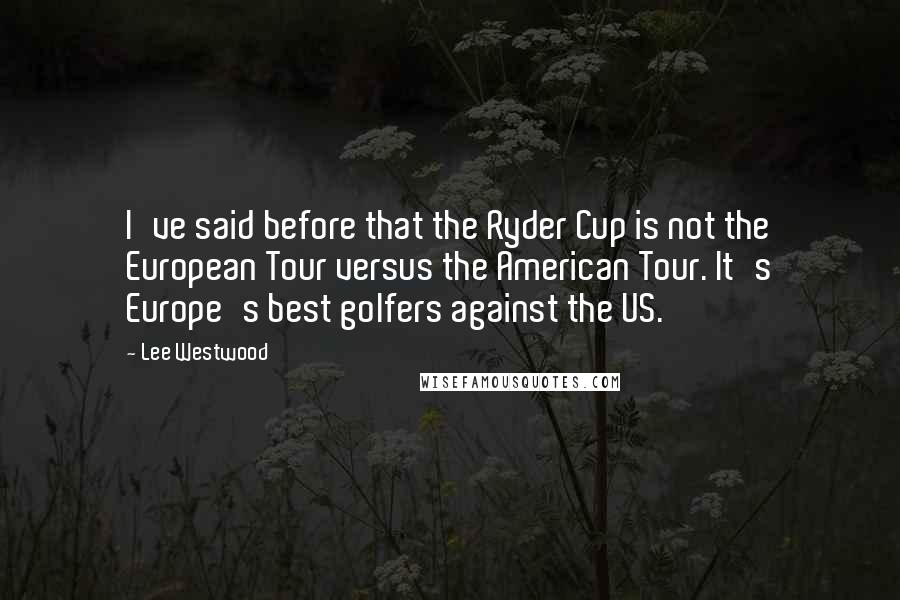 Lee Westwood Quotes: I've said before that the Ryder Cup is not the European Tour versus the American Tour. It's Europe's best golfers against the US.