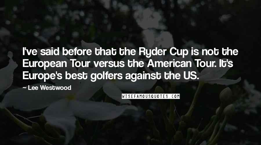 Lee Westwood Quotes: I've said before that the Ryder Cup is not the European Tour versus the American Tour. It's Europe's best golfers against the US.