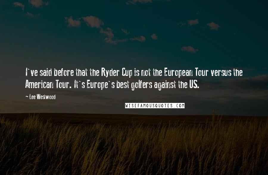 Lee Westwood Quotes: I've said before that the Ryder Cup is not the European Tour versus the American Tour. It's Europe's best golfers against the US.