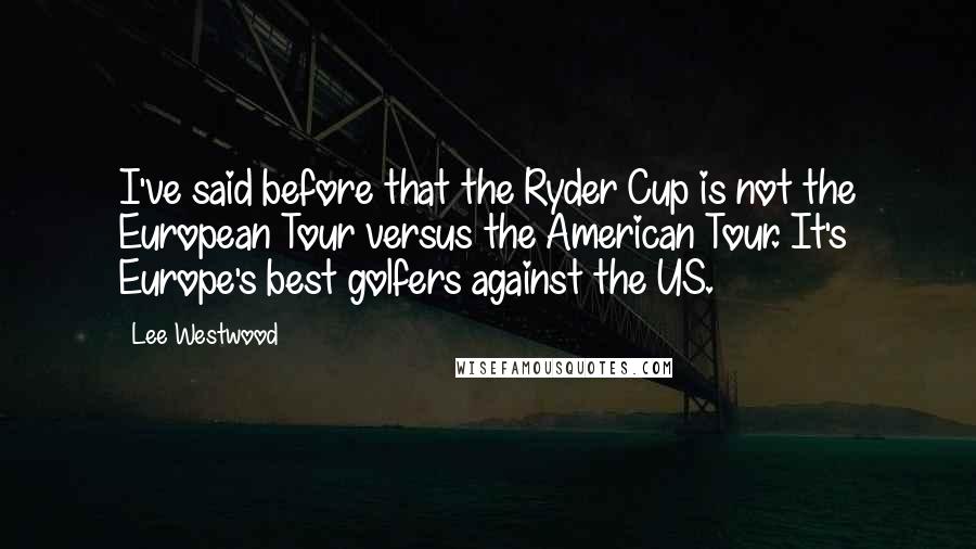 Lee Westwood Quotes: I've said before that the Ryder Cup is not the European Tour versus the American Tour. It's Europe's best golfers against the US.