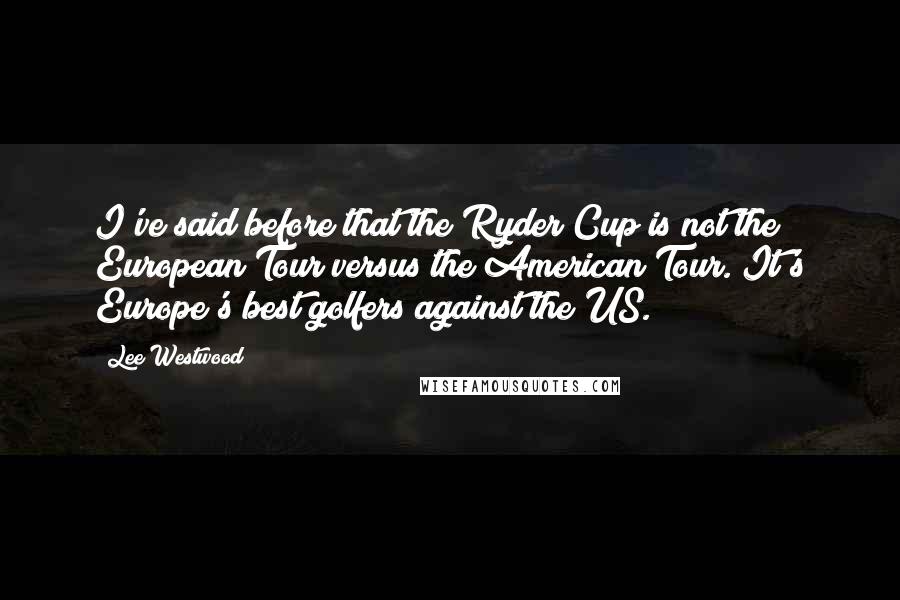 Lee Westwood Quotes: I've said before that the Ryder Cup is not the European Tour versus the American Tour. It's Europe's best golfers against the US.