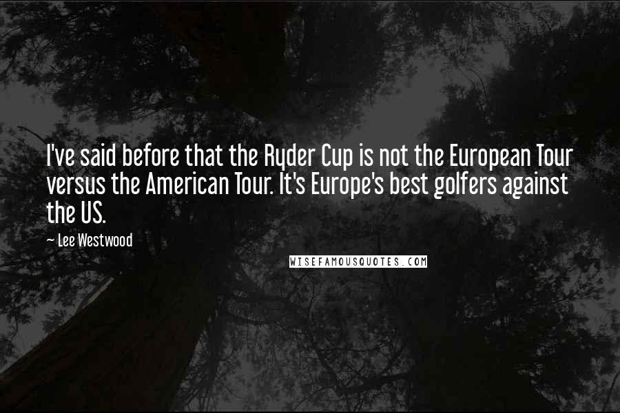 Lee Westwood Quotes: I've said before that the Ryder Cup is not the European Tour versus the American Tour. It's Europe's best golfers against the US.